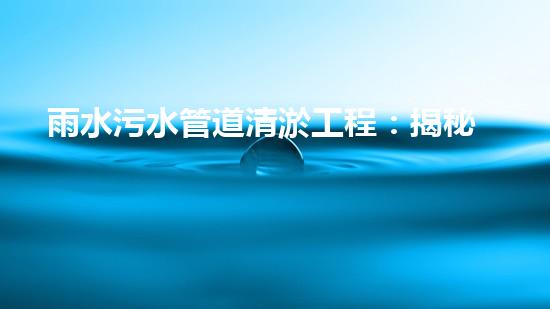 雨水污水管道清淤工程：揭秘城市底下的暗流，誰來守護我們的生活環(huán)境？